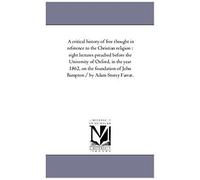 A Critical History Of Free Thought In Reference To The Christian Religion: Eight Lectures Preached Before The University Of Oxford, In The Year 1862, On The Foundation Of John Bampton