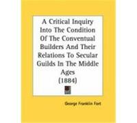 A Critical Inquiry Into the Condition of the Conventual Builders and Their Relations to Secular Guilds in the Middle Ages (1884) Fort, George Franklin (Auteur)