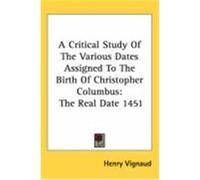 A Critical Study of the Various Dates Assigned to the Birth of Christopher Columbus: The Real Date 1451 Vignaud, Henry (Auteur)