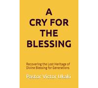 A CRY FOR THE BLESSING: Recovering the Lost Heritage of Divine Blessing for Generations