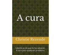 A Cura: Liberte-Se Do Que Te Faz Adoecer. A Cura Para Qualquer Problema.