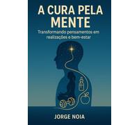A CURA PELA MENTE: Transformando pensamentos em realizações e bem-estar