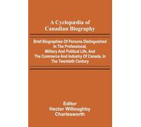 A Cyclop dia of Canadian Biography; Brief biographies of persons distinguished in the professional, military and political life, and the commerce and industry of Canada, in the twentieth century