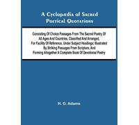 A Cyclop dia of Sacred Poetical Quotations; Consisting of Choice Passages from the Sacred Poetry of All Ages and Countries, Classified and Arranged, ... Striking Passages from Scripture, and Formi