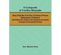 A Cyclopaedia of Canadian Biography: Being Chiefly Men of the Time; A Collection of Persons Distinguished in Professional and Political Life, Leaders ... Industry of Canada, and Successful Pioneers