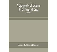 A Cyclopaedia Of Costume Or, Dictionary Of Dress, Including Notices Of Contemporaneous Fashions On The Continent And A General Chronological History Of The Costumes Of The Principal Countries Of Europ