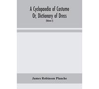 A Cyclopaedia Of Costume Or, Dictionary Of Dress, Including Notices Of Contemporaneous Fashions On The Continent And A General Chronological History Of The Costumes Of The Principal Countries Of Europ