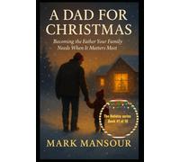 A Dad for Christmas Becoming the Father Your Family Needs When It Matters Most: Becoming the Father Your Family Needs When It Matters Most