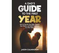 A Dads Guide to the First Year: How to Care for Your Baby, Support Your Partner, and Build Confidence as a New Father