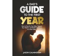 A Dads Guide to the First Year: How to Care for Your Baby, Support Your Partner, and Build Confidence as a New Father