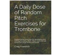 A Daily Dose Of Random Pitch Exercises For Trombone: Supplemental Exercises For Developing And Refining Accuracy, Pitch, Attack And Intervals Across The Range Of The Instrument