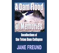 A Dam Flood of Memories - Recollections of the Teton Dam Collapse