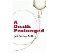 A Death Prolonged: Answers to Difficult End-Of-Life Issues Like Code Status, Living Wills, Do Not Resuscitate, and the Excessive Costs of Gordon, Jeffrey Paul (Auteur)