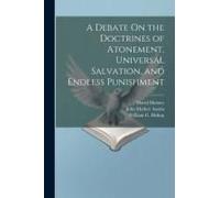 A Debate On The Doctrines Of Atonement, Universal Salvation, And Endless Punishment