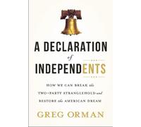 A Declaration Of Independents: How We Can Break The Two-Party Stranglehold And Restore The American Dream
