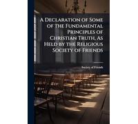 A Declaration of Some of the Fundamental Principles of Christian Truth, As Held by the Religious Society of Friends