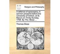A Defence Of Episcopacy. A Sermon Preach'd Before The University Of Oxford, At St. Mary's On Trinity-Sunday, 1708. By Tho. Bisse ...