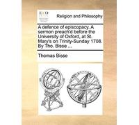 A Defence Of Episcopacy. A Sermon Preach'd Before The University Of Oxford, At St. Mary's On Trinity-Sunday 1708. By Tho. Bisse ...
