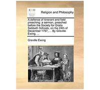 A Defence Of Itinerant And Field Preaching: A Sermon, Preached Before The Society For Gratis Sabbath Schools, On The 24th Of December 1797, ... By G