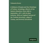 A Defence of Russia and the Christians of Turkey. Including a Sketch of the Eastern Question, from 1686 to September, 1877, with its Best Solution. ... a Map of Turkey, and Several Caricatures