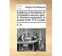 A Defence Of The Bishop Of Chichester's Sermon Upon K. Charles's Martyrdom. In Answer To Mr. P. C.'s Letter.