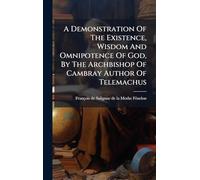 A Demonstration Of The Existence, Wisdom And Omnipotence Of God, By The Archbishop Of Cambray Author Of Telemachus