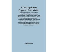 A Description Of England And Wales, Containing A Particular Account Of Each County, With Its Antiquities, Curiosities, Situation, Figure, Extent, Climate, Rivers, Lakes, Mineral Waters, Soils, Fossils