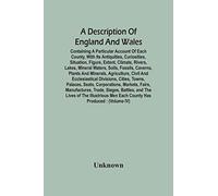 A Description Of England And Wales, Containing A Particular Account Of Each County, With Its Antiquities, Curiosities, Situation, Figure, Extent, Climate, Rivers, Lakes, Mineral Waters, Soils, Fossils