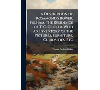 A Description of Rosamond's Bower, Fulham. The Residence of T. C. Croker. With an Inventory of the Pictures, Furniture, Curiosities, Etc