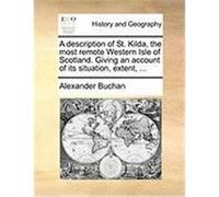 A Description of St. Kilda, the Most Remote Western Isle of Scotland. Giving an Account of Its Situation, Extent, ... Buchan, Alexander (Auteur)