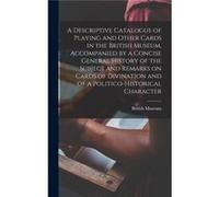 A Descriptive Catalogue of Playing and Other Cards in the British Museum Accompanied by a Concise General History of the Subject and Remarks on Cards of D Creative Media Partners LLCCreative Media Par