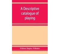 A Descriptive Catalogue Of Playing And Other Cards In The British Museum, Accompanied By A Concise General History Of The Subject And Remarks On Cards Of Divination And Of A Politico-Historical Charac