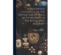 A Descriptive Catalogue Of The Antiquities Of Gold In The Museum Of The Royal Irish Academy