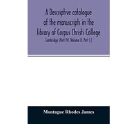 A Descriptive Catalogue Of The Manuscripts In The Library Of Corpus Christi College, Cambridge (Part Iv) (Volume Ii. Part I.)