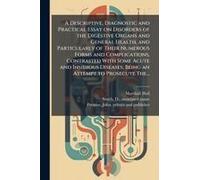A Descriptive, Diagnostic And Practical Essay On Disorders Of The Digestive Organs And General Health, And Particularly Of Their Numerous Forms And Complications, Contrasted With Some Acute And Insidi
