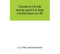 A Descriptive List Of The Arabic Manuscripts Acquired By The Trustees Of The British Museum Since 1894