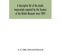 A Descriptive List Of The Arabic Manuscripts Acquired By The Trustees Of The British Museum Since 1894