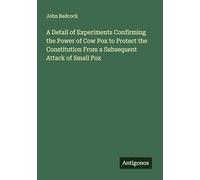 A Detail of Experiments Confirming the Power of Cow Pox to Protect the Constitution From a Subsequent Attack of Small Pox