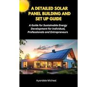 A DETAILED SOLAR PANEL BUILDING AND SET UP GUIDE: A Detailed Guide for Sustainable Energy Development for Individual, Professional and Entrepreneur