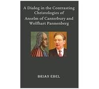 A Dialog In The Contrasting Christologies Of Anselm Of Canterbury And Wolfhart Pannenberg