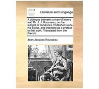 A Dialogue Between A Man Of Letters And Mr. J. J. Rousseau, On The Subject Of Romances. Published Since His Eloisa, And Intended As A Preface To That Work. Translated From The French.