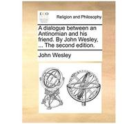 A Dialogue Between An Antinomian And His Friend. By John Wesley, ... The Second Edition.