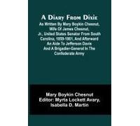 A Diary From Dixie; As Written By Mary Boykin Chesnut, Wife Of James Chesnut, Jr., United States Senator From South Carolina, 1859-1861, And Afterward An Aide To Jefferson Davis And A Brigadier-Genera