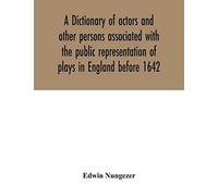 A Dictionary Of Actors And Other Persons Associated With The Public Representation Of Plays In England Before 1642