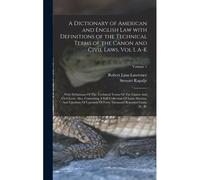 A Dictionary Of American And English Law With Definitions Of The Technical Terms Of The Canon And Civil Laws, Vol I, A-K
