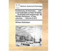 A Dictionary of Chemistry, ... with a Considerable Number of Tables, ... Illustrated with Engravings. by William Nicholson. in Two Volumes. ... Volu Nicholson, William (Auteur)