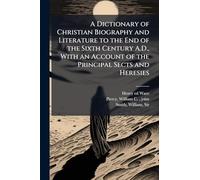 A Dictionary of Christian Biography and Literature to the End of the Sixth Century A.D., With an Account of the Principal Sects and Heresies