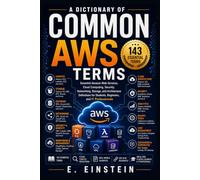 A Dictionary of Common AWS Terms: Essential Amazon Web Services, Cloud Computing, Security, Networking, Storage, and Architecture Definitions for Students, Beginners, and IT Professionals
