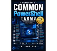 A Dictionary of Common PowerShell Terms: Essential PowerShell, Command-Line, Scripting, Automation, Administration, and Security Definitions for Students, Beginners, and IT Professionals