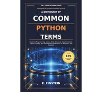 A Dictionary of Common Python Terms: Essential Programming, Syntax, Data Structure, Object Oriented, Library, Testing, and Development Definitions for Beginners and Students